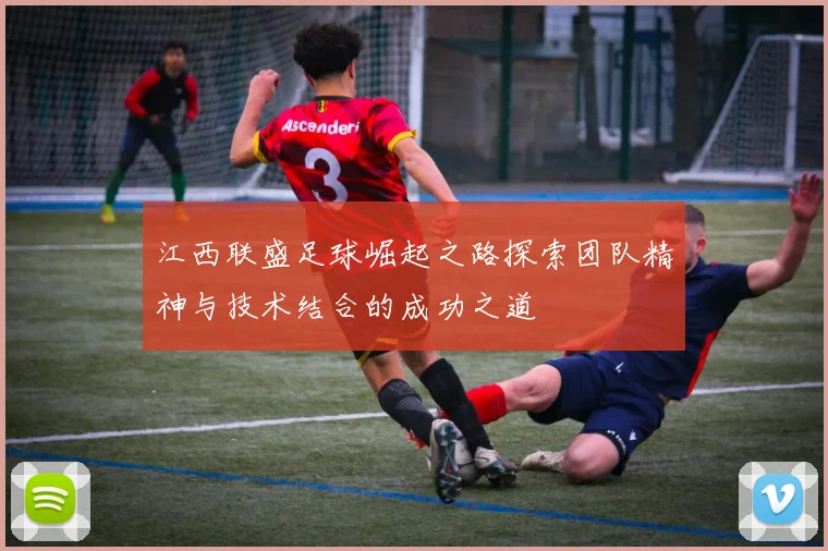 江西联盛足球崛起之路探索团队精神与技术结合的成功之道