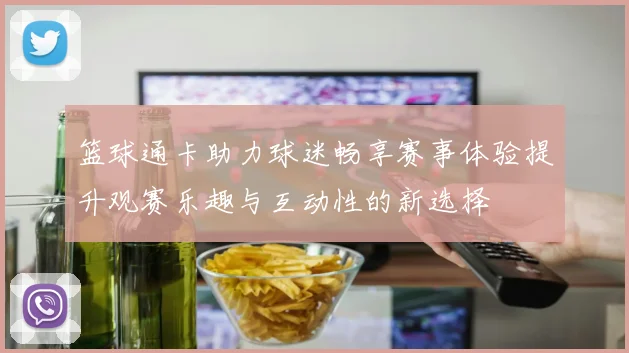 篮球通卡助力球迷畅享赛事体验提升观赛乐趣与互动性的新选择