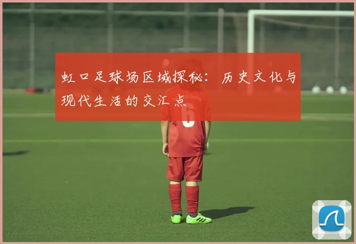虹口足球场区域探秘：历史文化与现代生活的交汇点