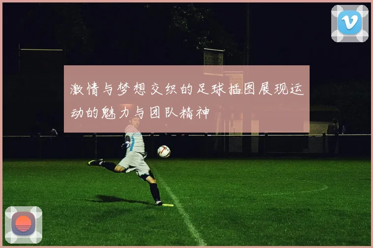 激情与梦想交织的足球插图展现运动的魅力与团队精神