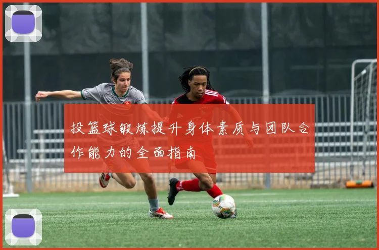 投篮球锻炼提升身体素质与团队合作能力的全面指南