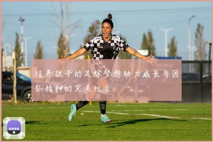 培养孩子的足球梦想助力成长与团队精神的完美结合