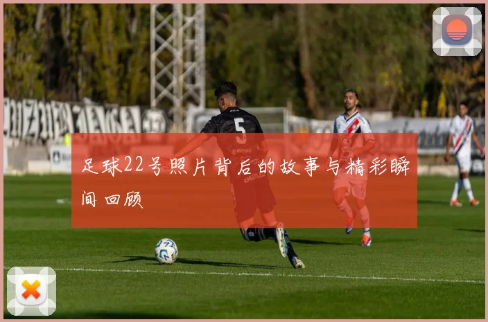 足球22号照片背后的故事与精彩瞬间回顾