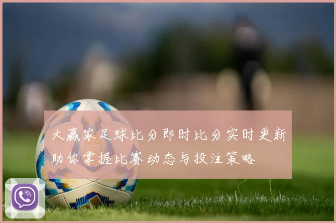 大赢家足球比分即时比分实时更新助你掌握比赛动态与投注策略