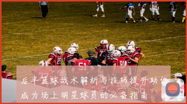 后半篮球战术解析与技巧提升助你成为场上明星球员的必备指南