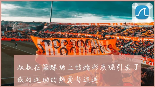 叔叔在篮球场上的精彩表现引发了我对运动的热爱与追逐