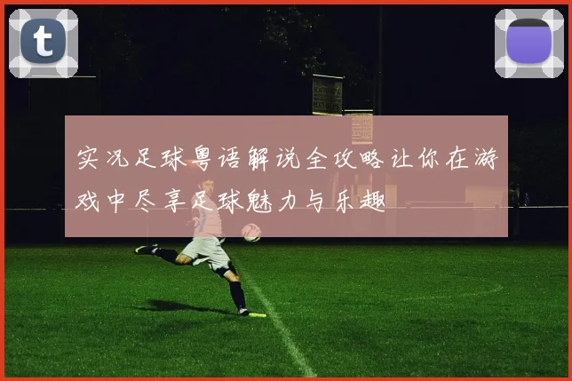 实况足球粤语解说全攻略让你在游戏中尽享足球魅力与乐趣