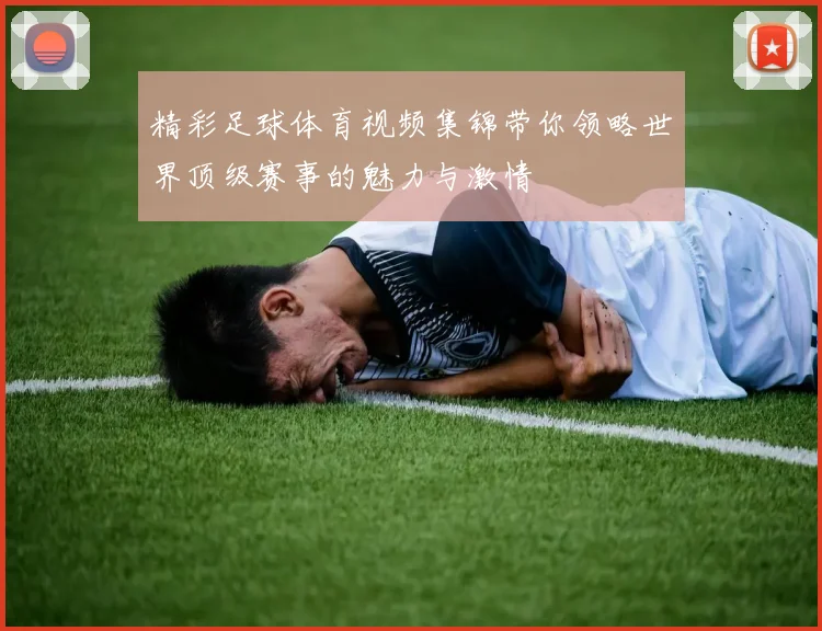 精彩足球体育视频集锦带你领略世界顶级赛事的魅力与激情