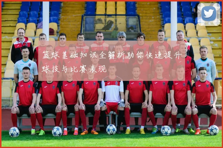 篮球基础知识全解析助你快速提升球技与比赛表现
